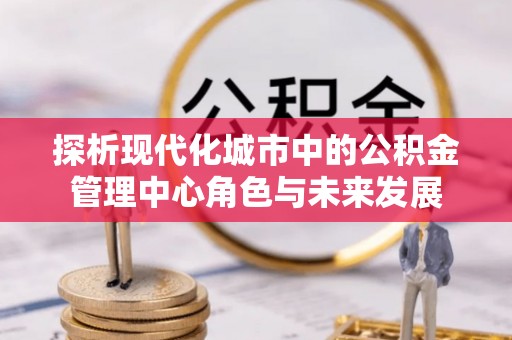 景谷探析现代化城市中的公积金管理中心角色与未来发展