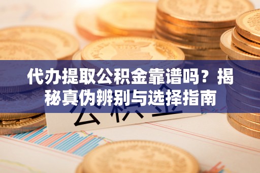 景谷代办提取公积金靠谱吗？揭秘真伪辨别与选择指南