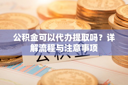 景谷公积金可以代办提取吗？详解流程与注意事项