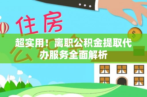 景谷超实用！离职公积金提取代办服务全面解析