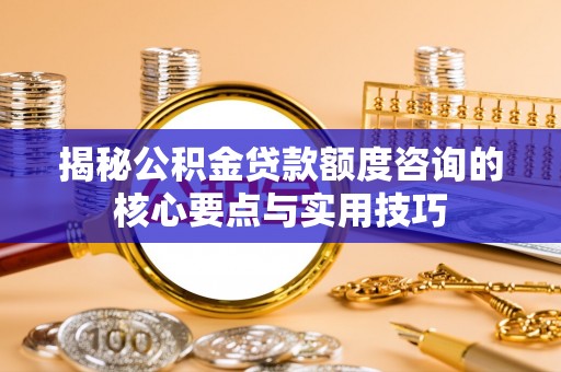 景谷揭秘公积金贷款额度咨询的核心要点与实用技巧