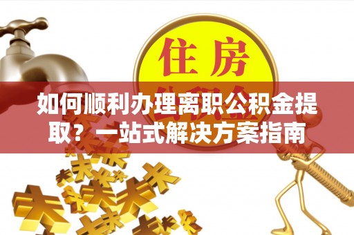 景谷如何顺利办理离职公积金提取？一站式解决方案指南