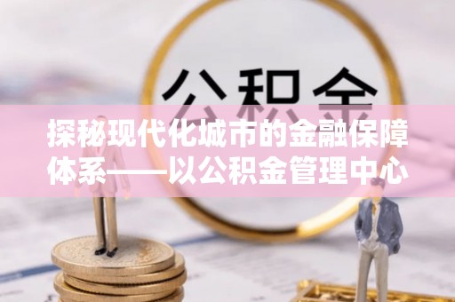 景谷探秘现代化城市的金融保障体系——以公积金管理中心为核心的民生服务