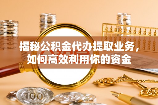 景谷揭秘公积金代办提取业务，如何高效利用你的资金