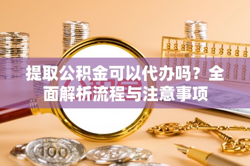 景谷提取公积金可以代办吗？全面解析流程与注意事项
