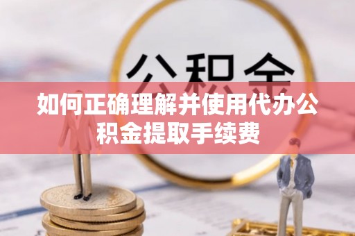 景谷如何正确理解并使用代办公积金提取手续费