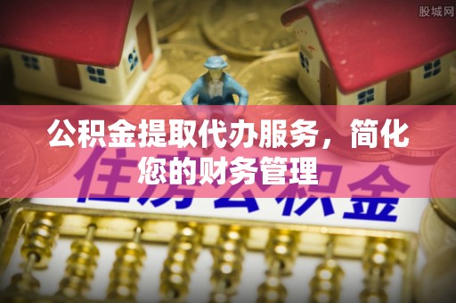 景谷公积金提取代办服务，简化您的财务管理