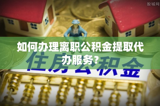 景谷如何办理离职公积金提取代办服务？