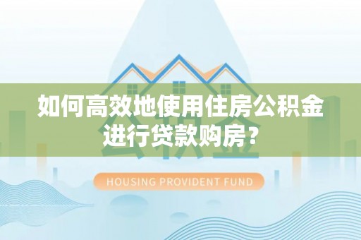 景谷如何高效地使用住房公积金进行贷款购房？