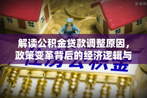 景谷解读公积金贷款调整原因，政策变革背后的经济逻辑与民生影响