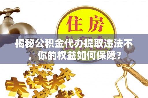 景谷揭秘公积金代办提取违法不，你的权益如何保障？